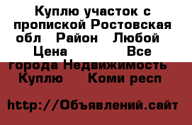 Куплю участок с пропиской.Ростовская обл › Район ­ Любой › Цена ­ 15 000 - Все города Недвижимость » Куплю   . Коми респ.